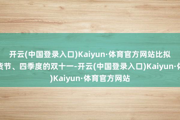 开云(中国登录入口)Kaiyun·体育官方网站比拟一季度的年货节、四季度的双十一-开云(中国登录入口)Kaiyun·体育官方网站
