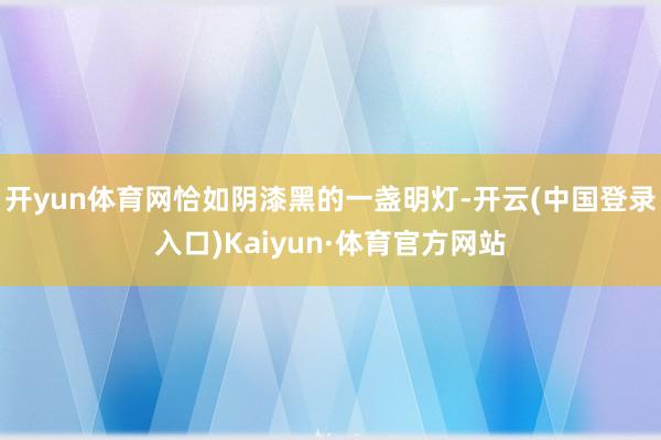 开yun体育网恰如阴漆黑的一盏明灯-开云(中国登录入口)Kaiyun·体育官方网站