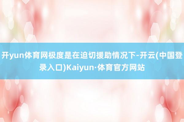 开yun体育网极度是在迫切援助情况下-开云(中国登录入口)Kaiyun·体育官方网站