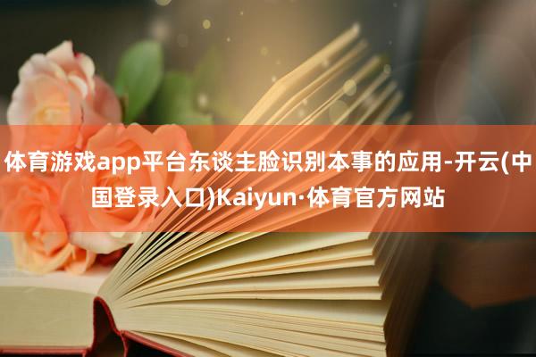 体育游戏app平台东谈主脸识别本事的应用-开云(中国登录入口)Kaiyun·体育官方网站