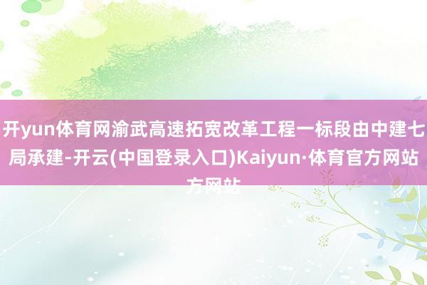 开yun体育网渝武高速拓宽改革工程一标段由中建七局承建-开云(中国登录入口)Kaiyun·体育官方网站