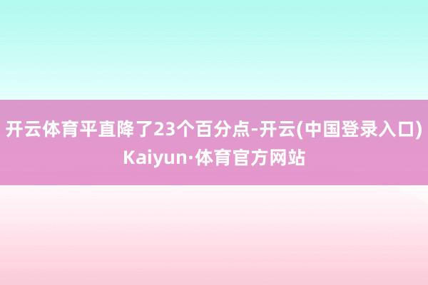 开云体育平直降了23个百分点-开云(中国登录入口)Kaiyun·体育官方网站