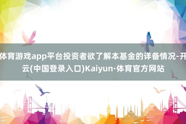 体育游戏app平台投资者欲了解本基金的详备情况-开云(中国登录入口)Kaiyun·体育官方网站