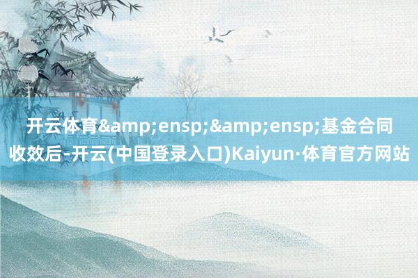 开云体育&ensp;&ensp;基金合同收效后-开云(中国登录入口)Kaiyun·体育官方网站