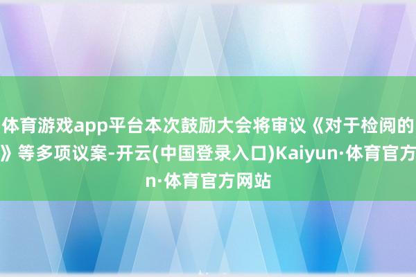 体育游戏app平台本次鼓励大会将审议《对于检阅的议案》等多项议案-开云(中国登录入口)Kaiyun·体育官方网站