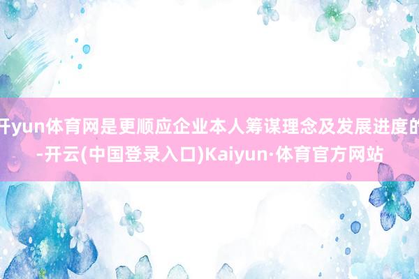 开yun体育网是更顺应企业本人筹谋理念及发展进度的-开云(中国登录入口)Kaiyun·体育官方网站