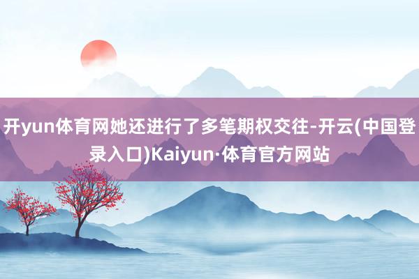 开yun体育网她还进行了多笔期权交往-开云(中国登录入口)Kaiyun·体育官方网站