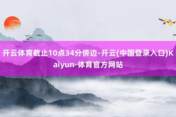 开云体育截止10点34分傍边-开云(中国登录入口)Kaiyun·体育官方网站