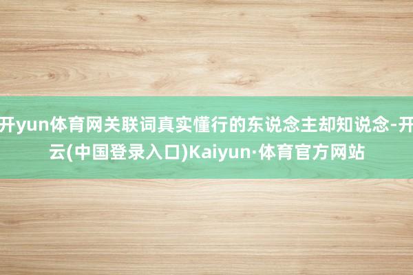 开yun体育网关联词真实懂行的东说念主却知说念-开云(中国登录入口)Kaiyun·体育官方网站
