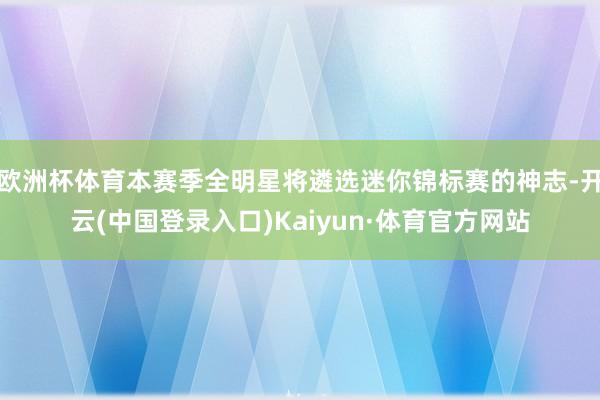 欧洲杯体育本赛季全明星将遴选迷你锦标赛的神志-开云(中国登录入口)Kaiyun·体育官方网站