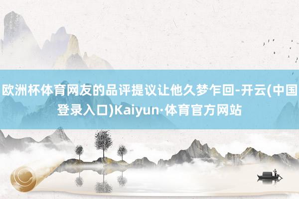 欧洲杯体育网友的品评提议让他久梦乍回-开云(中国登录入口)Kaiyun·体育官方网站