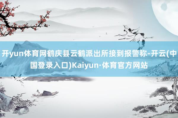 开yun体育网鹤庆县云鹤派出所接到报警称-开云(中国登录入口)Kaiyun·体育官方网站