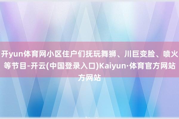 开yun体育网小区住户们抚玩舞狮、川巨变脸、喷火等节目-开云(中国登录入口)Kaiyun·体育官方网站