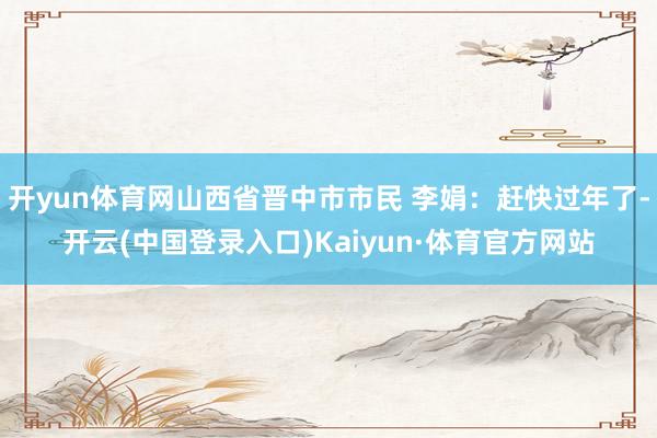开yun体育网山西省晋中市市民 李娟：赶快过年了-开云(中国登录入口)Kaiyun·体育官方网站