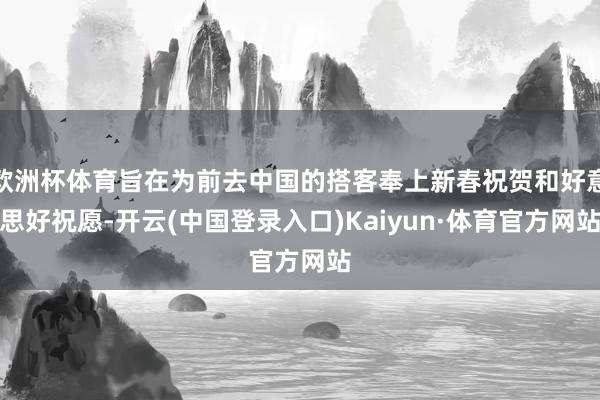 欧洲杯体育旨在为前去中国的搭客奉上新春祝贺和好意思好祝愿-开云(中国登录入口)Kaiyun·体育官方网站