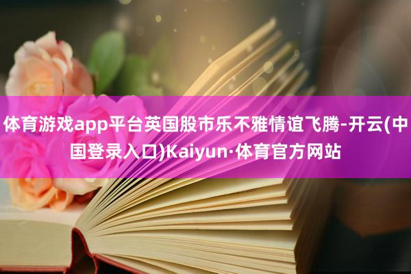 体育游戏app平台英国股市乐不雅情谊飞腾-开云(中国登录入口)Kaiyun·体育官方网站