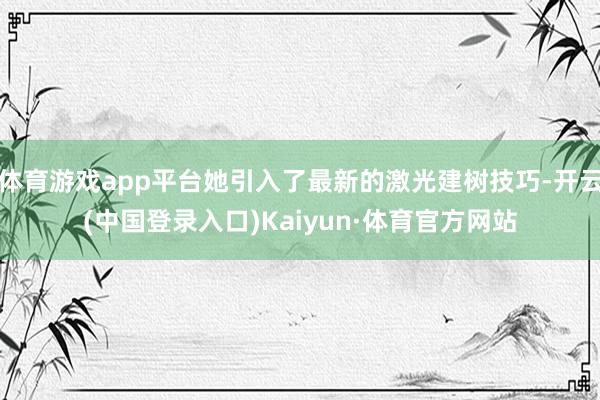 体育游戏app平台她引入了最新的激光建树技巧-开云(中国登录入口)Kaiyun·体育官方网站