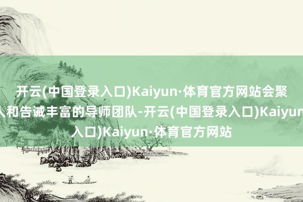 开云(中国登录入口)Kaiyun·体育官方网站会聚了边远资深众人和告诫丰富的导师团队-开云(中国登录入口)Kaiyun·体育官方网站