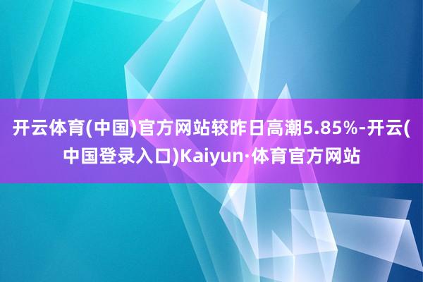 开云体育(中国)官方网站较昨日高潮5.85%-开云(中国登录入口)Kaiyun·体育官方网站