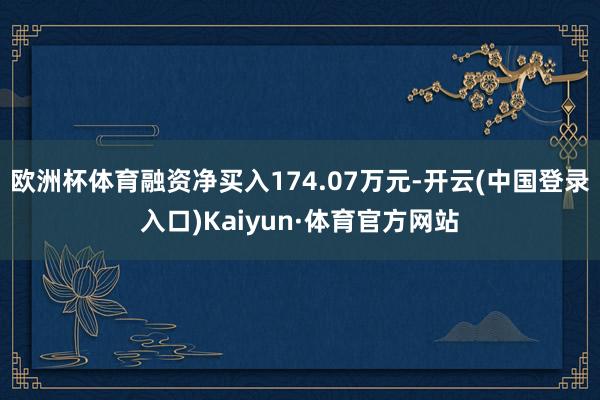 欧洲杯体育融资净买入174.07万元-开云(中国登录入口)Kaiyun·体育官方网站