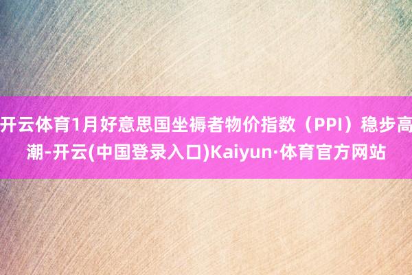 开云体育1月好意思国坐褥者物价指数（PPI）稳步高潮-开云(中国登录入口)Kaiyun·体育官方网站