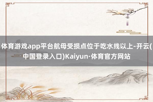 体育游戏app平台航母受损点位于吃水线以上-开云(中国登录入口)Kaiyun·体育官方网站