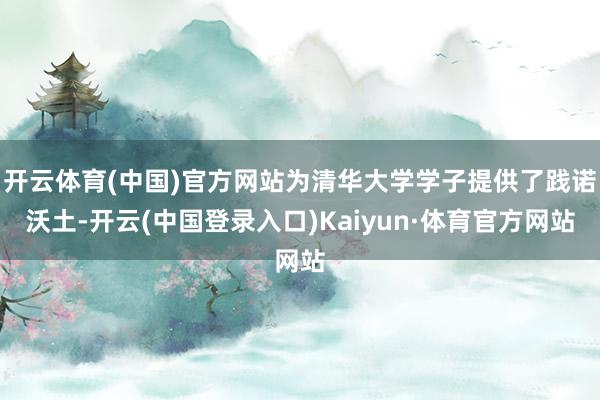 开云体育(中国)官方网站为清华大学学子提供了践诺沃土-开云(中国登录入口)Kaiyun·体育官方网站