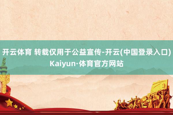 开云体育 转载仅用于公益宣传-开云(中国登录入口)Kaiyun·体育官方网站