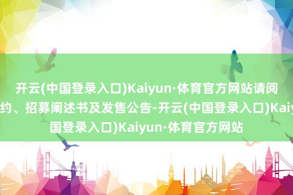 开云(中国登录入口)Kaiyun·体育官方网站请阅读本基金的基金条约、招募阐述书及发售公告-开云(中国登录入口)Kaiyun·体育官方网站