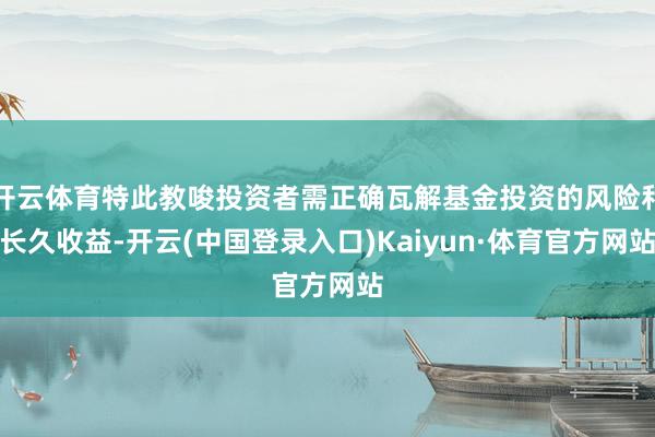 开云体育特此教唆投资者需正确瓦解基金投资的风险和长久收益-开云(中国登录入口)Kaiyun·体育官方网站