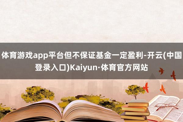 体育游戏app平台但不保证基金一定盈利-开云(中国登录入口)Kaiyun·体育官方网站