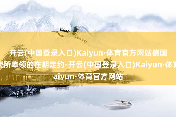 开云(中国登录入口)Kaiyun·体育官方网站德国总理朔尔茨所率领的在朝定约-开云(中国登录入口)Kaiyun·体育官方网站