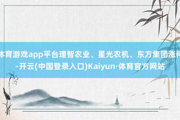 体育游戏app平台理智农业、星光农机、东方集团涨停-开云(中国登录入口)Kaiyun·体育官方网站