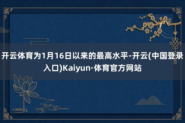 开云体育为1月16日以来的最高水平-开云(中国登录入口)Kaiyun·体育官方网站
