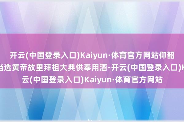 开云(中国登录入口)Kaiyun·体育官方网站仰韶彩陶坊一语气十二年当选黄帝故里拜祖大典供奉用酒-开云(中国登录入口)Kaiyun·体育官方网站