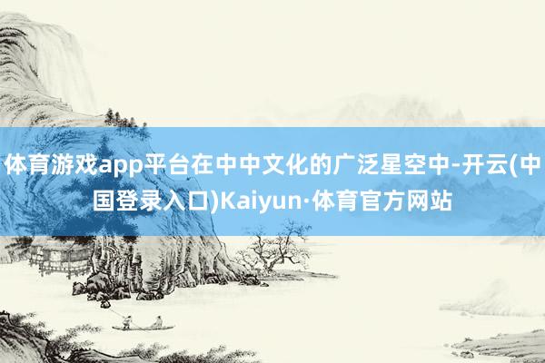 体育游戏app平台在中中文化的广泛星空中-开云(中国登录入口)Kaiyun·体育官方网站