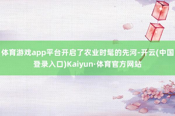 体育游戏app平台开启了农业时髦的先河-开云(中国登录入口)Kaiyun·体育官方网站