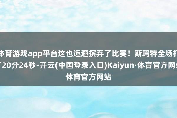 体育游戏app平台这也迤逦摈弃了比赛！斯玛特全场打了20分24秒-开云(中国登录入口)Kaiyun·体育官方网站