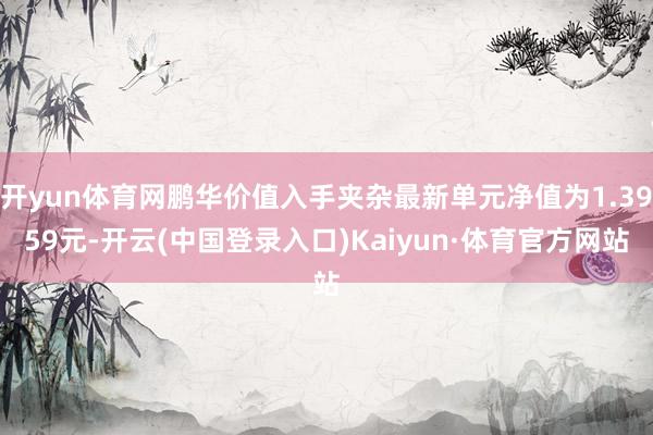 开yun体育网鹏华价值入手夹杂最新单元净值为1.3959元-开云(中国登录入口)Kaiyun·体育官方网站