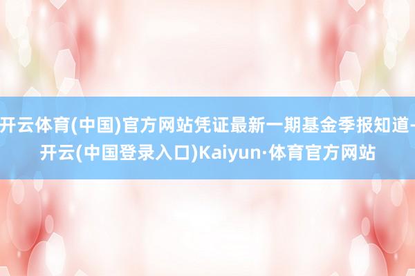 开云体育(中国)官方网站凭证最新一期基金季报知道-开云(中国登录入口)Kaiyun·体育官方网站