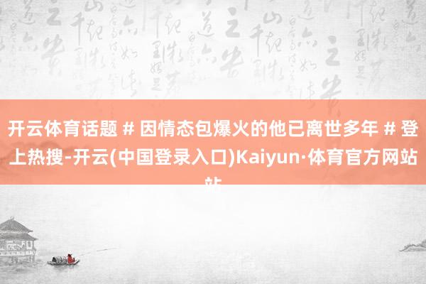 开云体育话题 # 因情态包爆火的他已离世多年 # 登上热搜-开云(中国登录入口)Kaiyun·体育官方网站