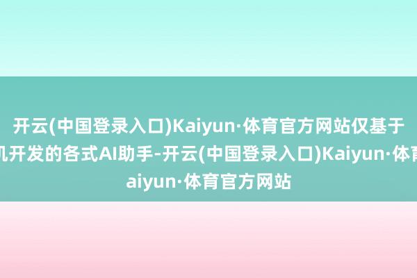 开云(中国登录入口)Kaiyun·体育官方网站仅基于电脑、手机开发的各式AI助手-开云(中国登录入口)Kaiyun·体育官方网站