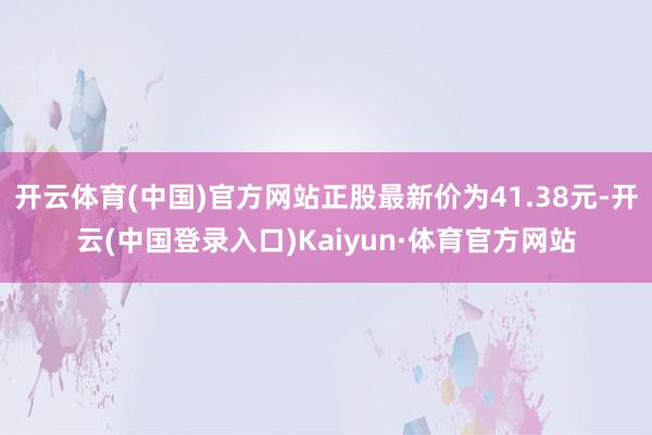 开云体育(中国)官方网站正股最新价为41.38元-开云(中国登录入口)Kaiyun·体育官方网站