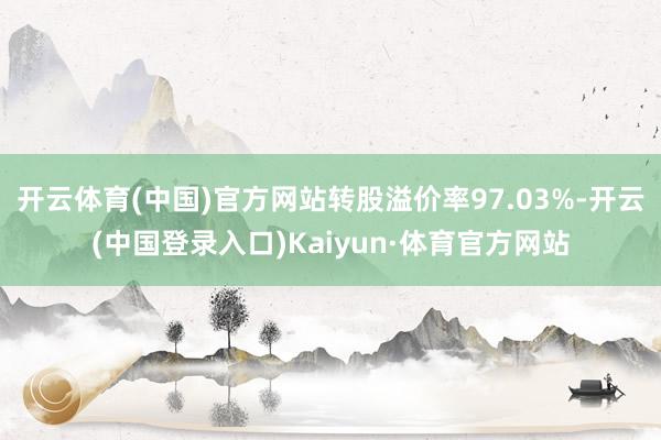 开云体育(中国)官方网站转股溢价率97.03%-开云(中国登录入口)Kaiyun·体育官方网站
