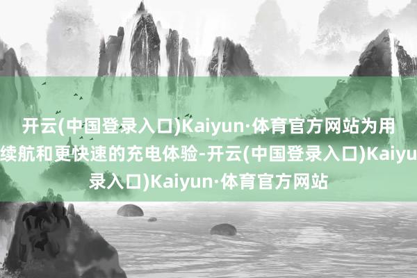 开云(中国登录入口)Kaiyun·体育官方网站为用户提供更抓久的续航和更快速的充电体验-开云(中国登录入口)Kaiyun·体育官方网站
