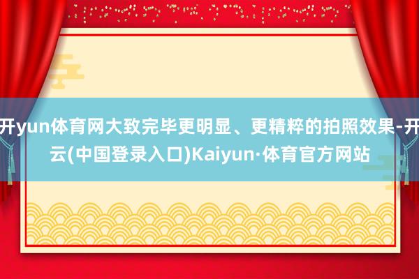 开yun体育网大致完毕更明显、更精粹的拍照效果-开云(中国登录入口)Kaiyun·体育官方网站