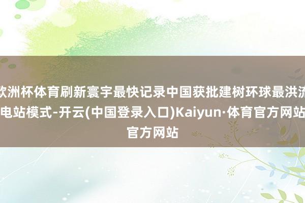 欧洲杯体育刷新寰宇最快记录中国获批建树环球最洪流电站模式-开云(中国登录入口)Kaiyun·体育官方网站