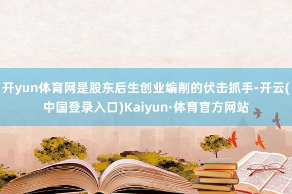 开yun体育网是股东后生创业编削的伏击抓手-开云(中国登录入口)Kaiyun·体育官方网站