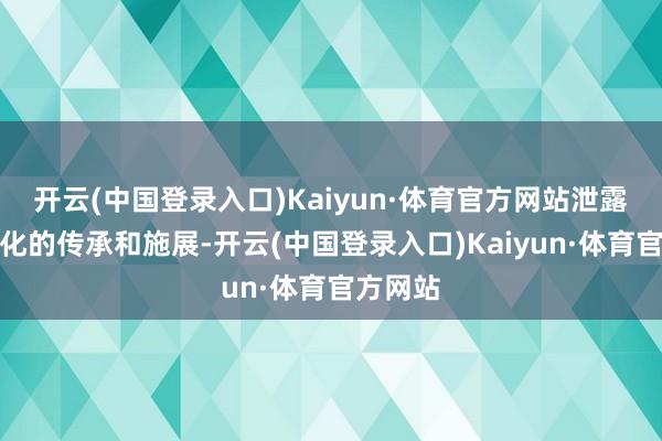 开云(中国登录入口)Kaiyun·体育官方网站泄露传统文化的传承和施展-开云(中国登录入口)Kaiyun·体育官方网站