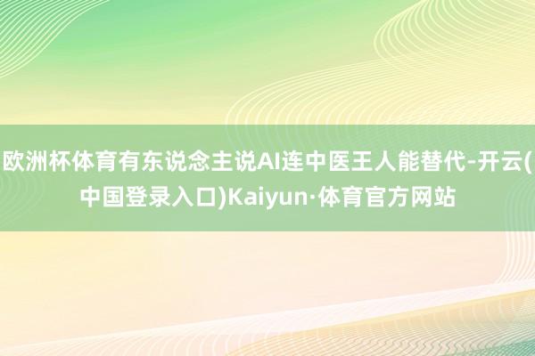 欧洲杯体育有东说念主说AI连中医王人能替代-开云(中国登录入口)Kaiyun·体育官方网站